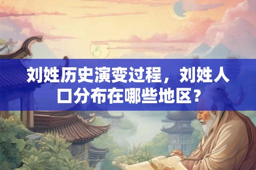 刘姓历史演变过程，刘姓人口分布在哪些地区？