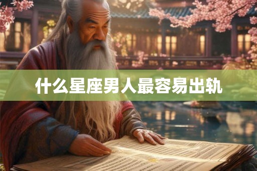 什么星座男人最容易出轨 什么星座男人最容易出轨