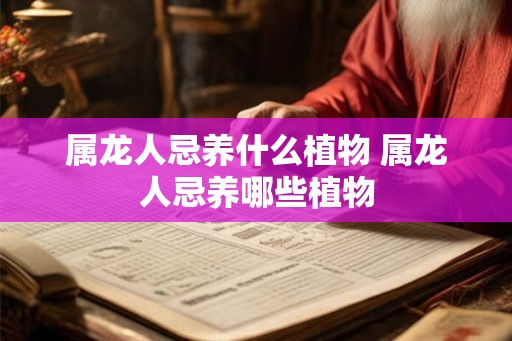 属龙人忌养什么植物 属龙人忌养哪些植物