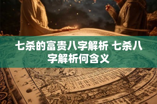 七杀的富贵八字解析 七杀八字解析何含义