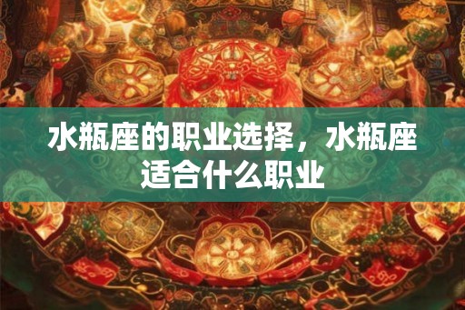 水瓶座的职业选择,水瓶座适合什么职业 水瓶座的职业选择,水瓶座适合什么职业