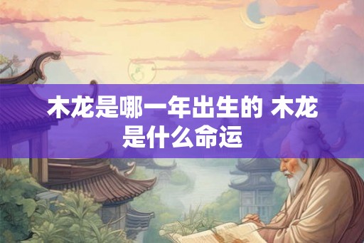 木龙是哪一年出生的 木龙是什么命运