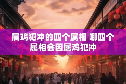 属鸡犯冲的四个属相 哪四个属相会因属鸡犯冲