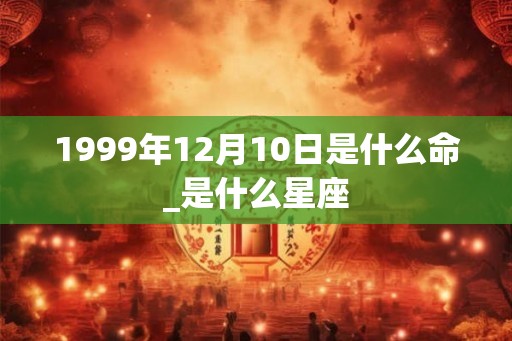 1999年12月10日是什么命_是什么星座