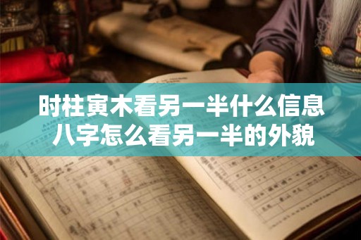 时柱寅木看另一半什么信息 八字怎么看另一半的外貌