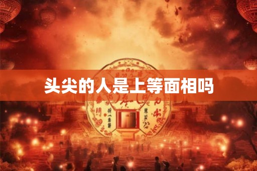 头尖的人是上等面相吗 头尖的人是上等面相吗