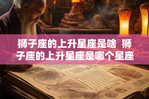 狮子座的上升星座是啥  狮子座的上升星座是哪个星座