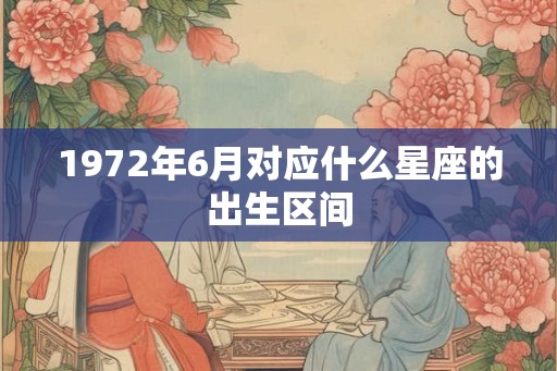 1972年6月对应什么星座的出生区间 1972年6月对应什么星座的出生区间