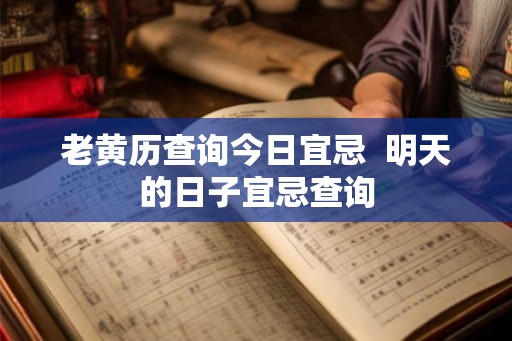 老黄历查询今日宜忌 明天的日子宜忌查询 老黄历查询今日宜忌 明天的日子宜忌查询