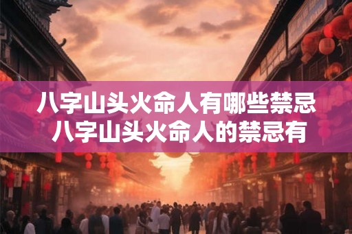 八字山头火命人有哪些禁忌 八字山头火命人的禁忌有哪些
