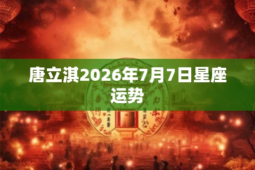 唐立淇2026年7月7日星座运势