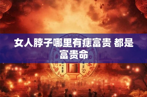 女人脖子哪里有痣富贵 都是富贵命