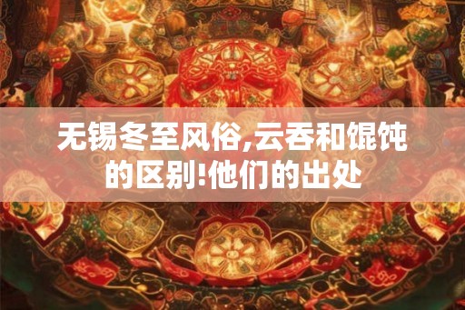 无锡冬至风俗,云吞和馄饨的区别!他们的出处