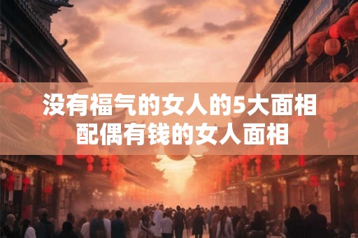 没有福气的女人的5大面相 配偶有钱的女人面相