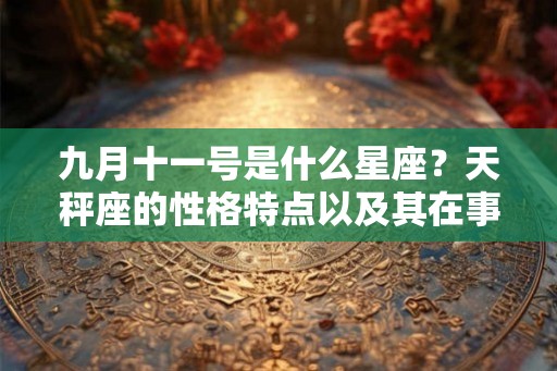 九月十一号是什么星座？天秤座的性格特点以及其在事业和爱情中的表现
