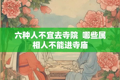 六种人不宜去寺院  哪些属相人不能进寺庙