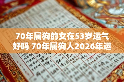 70年属狗的女在53岁运气好吗 70年属狗人2026年运势