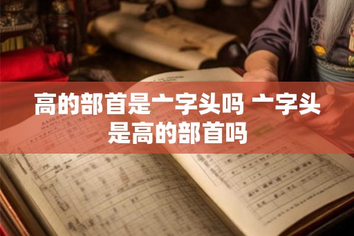 高的部首是亠字头吗 亠字头是高的部首吗