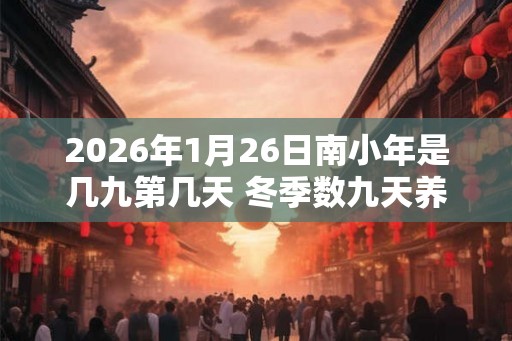 2026年1月26日南小年是几九第几天 冬季数九天养生食谱
