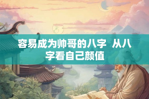容易成为帅哥的八字  从八字看自己颜值