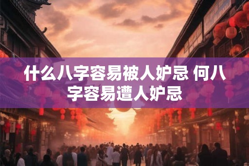 什么八字容易被人妒忌 何八字容易遭人妒忌
