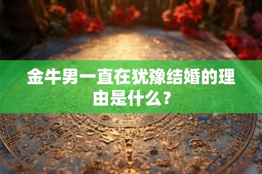 金牛男一直在犹豫结婚的理由是什么? 金牛男一直在犹豫结婚的理由是什么?