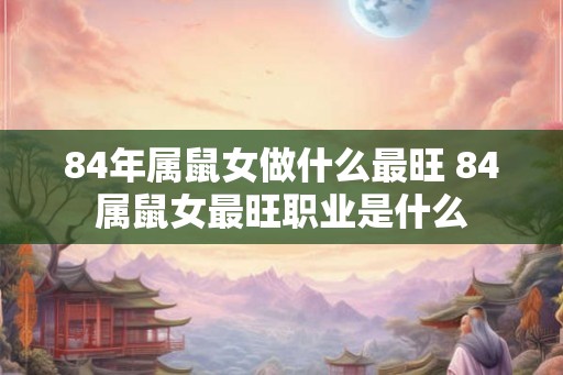 84年属鼠女做什么最旺 84属鼠女最旺职业是什么