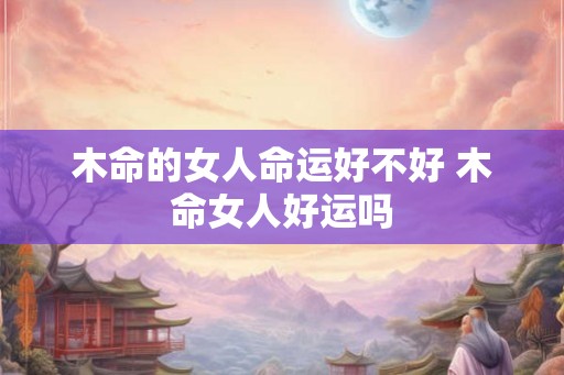 木命的女人命运好不好 木命女人好运吗