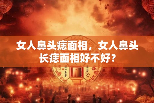 女人鼻头痣面相，女人鼻头长痣面相好不好？