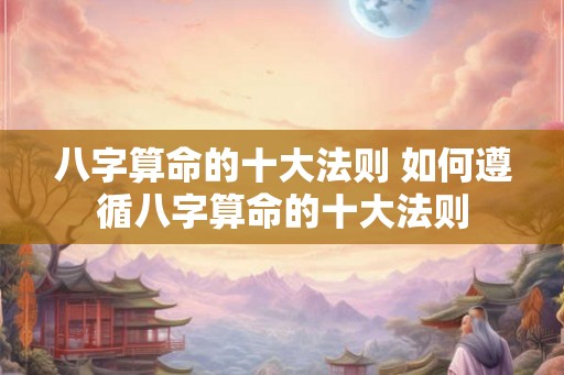 八字算命的十大法则 如何遵循八字算命的十大法则