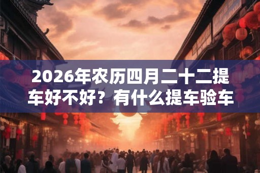 2026年农历四月二十二提车好不好？有什么提车验车的方法？