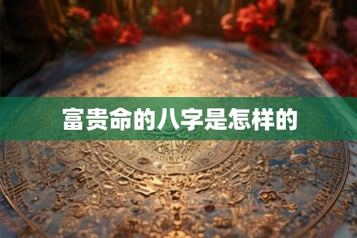 富贵命的八字是怎样的