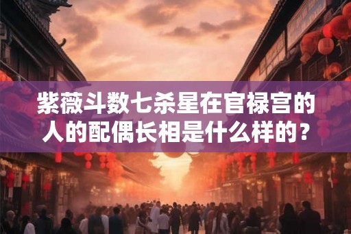 紫薇斗数七杀星在官禄宫的人的配偶长相是什么样的？