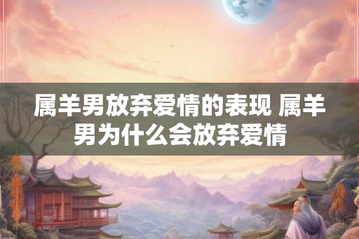属羊男放弃爱情的表现 属羊男为什么会放弃爱情