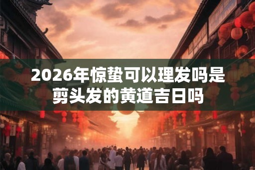 2026年惊蛰可以理发吗是剪头发的黄道吉日吗