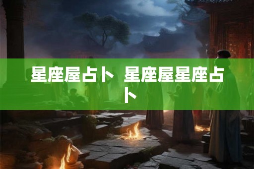 星座屋占卜  星座屋星座占卜