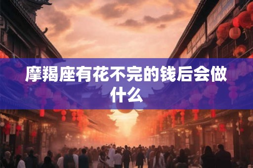 摩羯座有花不完的钱后会做什么