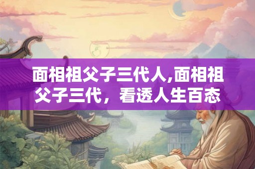面相祖父子三代人,面相祖父子三代,看透人生百态 面相祖父子三代人,面相祖父子三代,看透人生百态