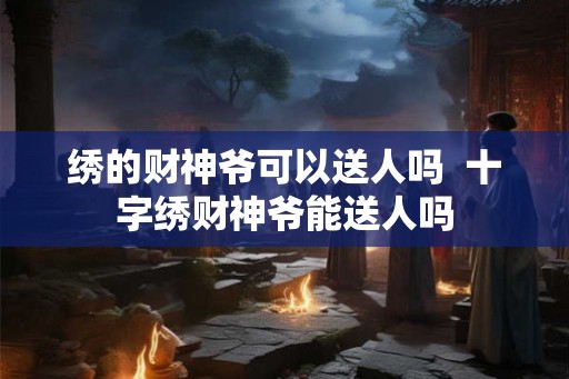 绣的财神爷可以送人吗  十字绣财神爷能送人吗