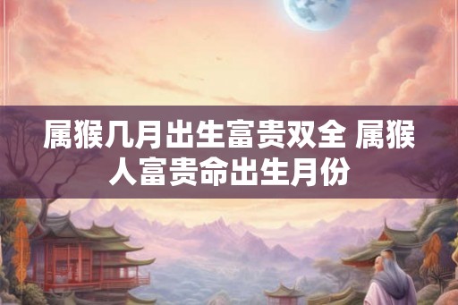 属猴几月出生富贵双全 属猴人富贵命出生月份