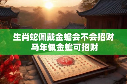 生肖蛇佩戴金蟾会不会招财 马年佩金蟾可招财
