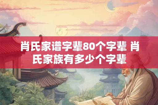 肖氏家谱字辈80个字辈 肖氏家族有多少个字辈 肖氏家谱字辈80个字辈 肖氏家族有多少个字辈