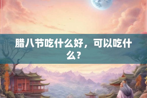 腊八节吃什么好，可以吃什么？