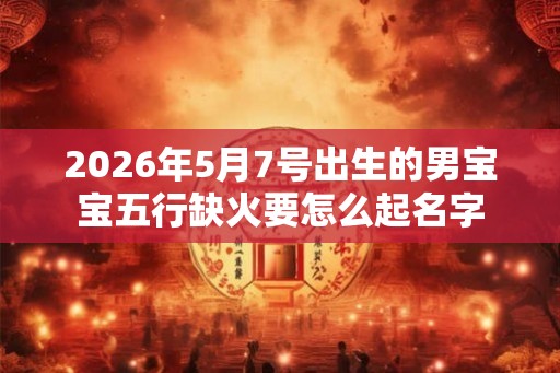 2026年5月7号出生的男宝宝五行缺火要怎么起名字 2026年5月7号出生的男宝宝五行缺火要怎么起名字