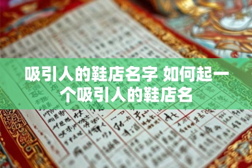 吸引人的鞋店名字 如何起一个吸引人的鞋店名 吸引人的鞋店名字 如何起一个吸引人的鞋店名