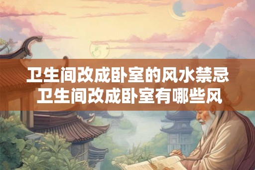 卫生间改成卧室的风水禁忌 卫生间改成卧室有哪些风水禁忌 卫生间改成卧室的风水禁忌 卫生间改成卧室有哪些风水禁忌