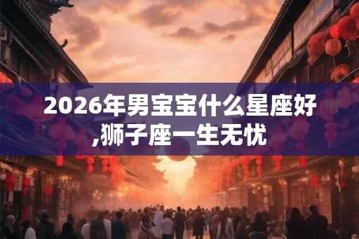 2026年男宝宝什么星座好,狮子座一生无忧