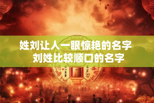姓刘让人一眼惊艳的名字  刘姓比较顺口的名字