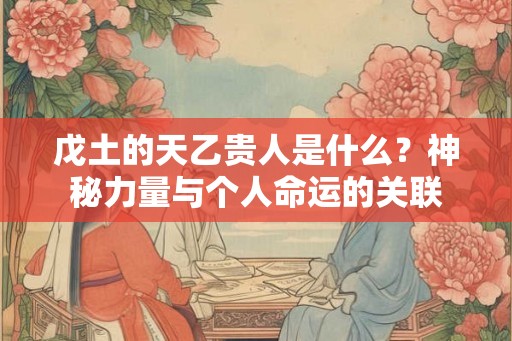 戊土的天乙贵人是什么？神秘力量与个人命运的关联