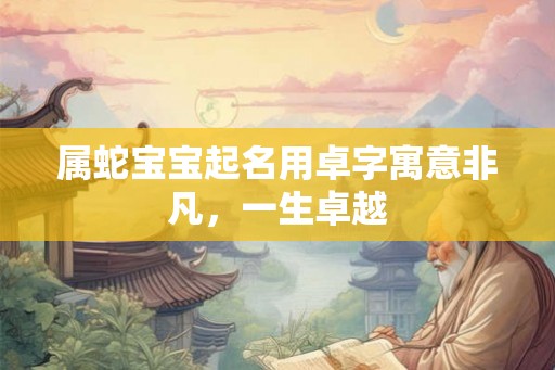属蛇宝宝起名用卓字寓意非凡，一生卓越